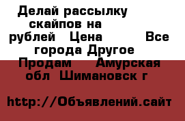 Делай рассылку 500000 скайпов на 1 000 000 рублей › Цена ­ 120 - Все города Другое » Продам   . Амурская обл.,Шимановск г.